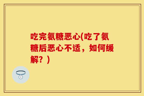 吃完氨糖恶心(吃了氨糖后恶心不适，如何缓解？)