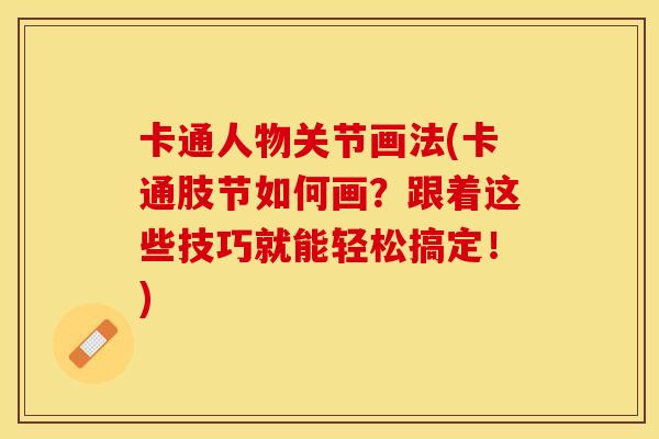 卡通人物关节画法(卡通肢节如何画？跟着这些技巧就能轻松搞定！)