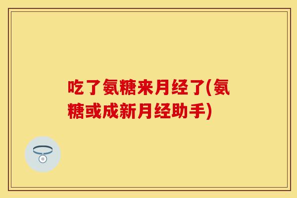 吃了氨糖来月经了(氨糖或成新月经助手)