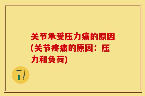 关节承受压力痛的原因(关节疼痛的原因：压力和负荷)