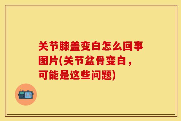 关节膝盖变白怎么回事图片(关节盆骨变白，可能是这些问题)