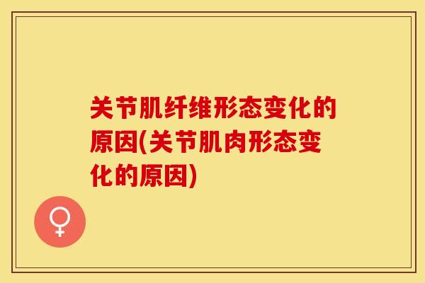 关节肌纤维形态变化的原因(关节肌肉形态变化的原因) 关节肌纤维形态变化的原因(关节肌肉形态变化的原因)