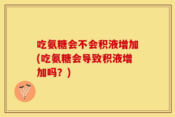 吃氨糖会不会积液增加(吃氨糖会导致积液增加吗？)