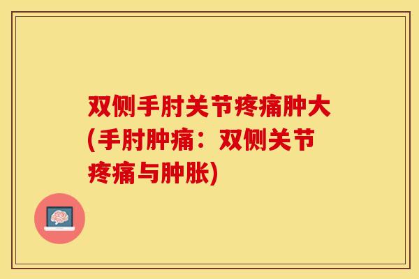 双侧手肘关节肿大(手肘肿痛:双侧关节与) 双侧手肘关节肿大(手肘肿痛:双侧关节与)