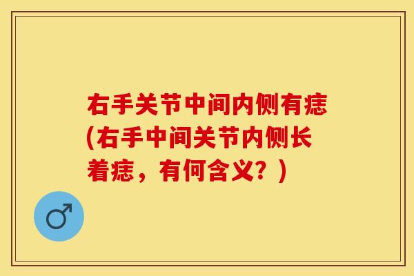 右手关节中间内侧有痣(右手中间关节内侧长着痣，有何含义？)