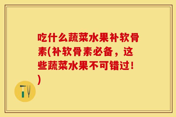 吃什么蔬菜水果补软骨素(补软骨素必备，这些蔬菜水果不可错过！)