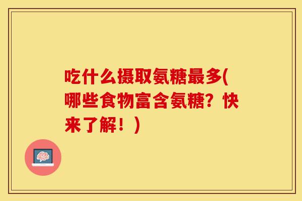 吃什么摄取氨糖最多(哪些食物富含氨糖？快来了解！)