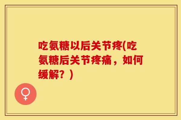 吃氨糖以后关节疼(吃氨糖后关节疼痛，如何缓解？)