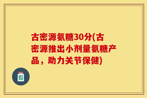 古密源氨糖30分(古密源推出小剂量氨糖产品，助力关节保健)