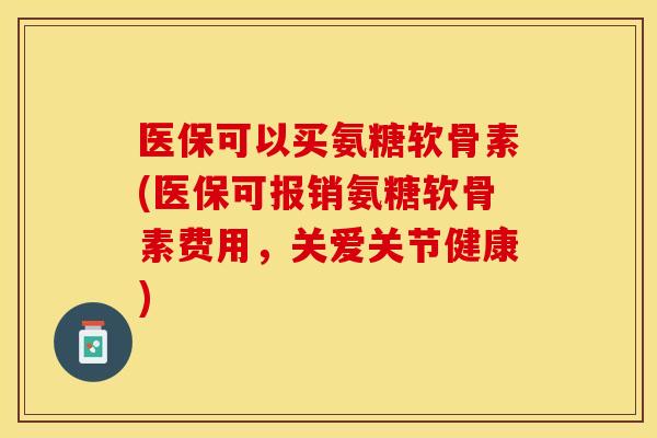 医保可以买氨糖软骨素(医保可报销氨糖软骨素费用，关爱关节健康)