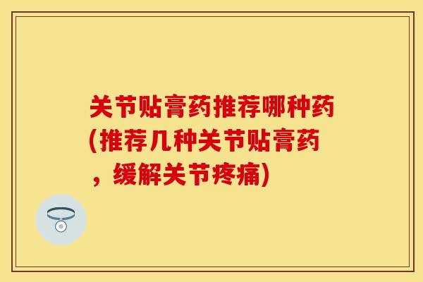 关节贴膏药推荐哪种药(推荐几种关节贴膏药,缓解关节) 关节贴膏药推荐哪种药(推荐几种关节贴膏药,缓解关节)