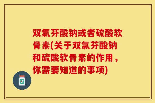 双氯芬酸钠或者硫酸软骨素(关于双氯芬酸钠和硫酸软骨素的作用，你需要知道的事项)