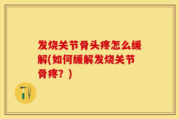 发烧关节骨头疼怎么缓解(如何缓解发烧关节骨疼?) 发烧关节骨头疼怎么缓解(如何缓解发烧关节骨疼?)