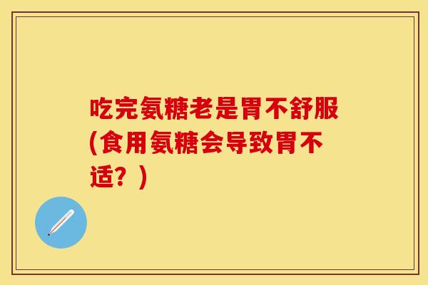 吃完氨糖老是胃不舒服(食用氨糖会导致胃不适?) 吃完氨糖老是胃不舒服(食用氨糖会导致胃不适?)