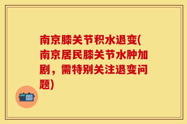 南京膝关节积水退变(南京居民膝关节水肿加剧,需特别关注退变问题) 南京膝关节积水退变(南京居民膝关节水肿加剧,需特别关注退变问题)