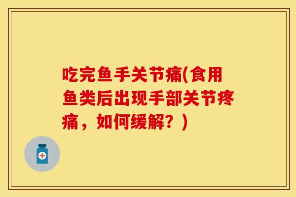 吃完鱼手关节痛(食用鱼类后出现手部关节疼痛，如何缓解？)