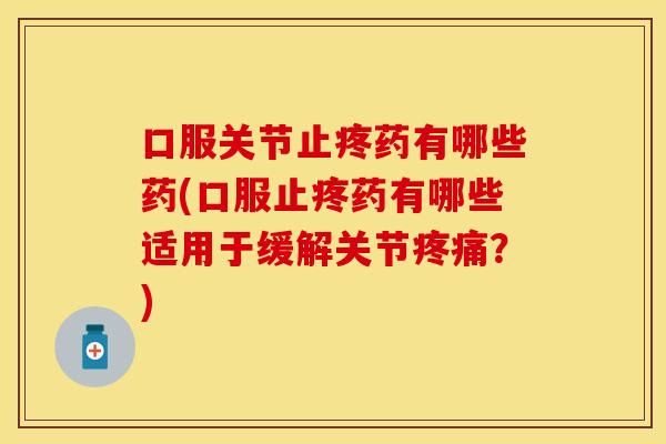 口服关节止疼药有哪些药(口服止疼药有哪些适用于缓解关节疼痛？)