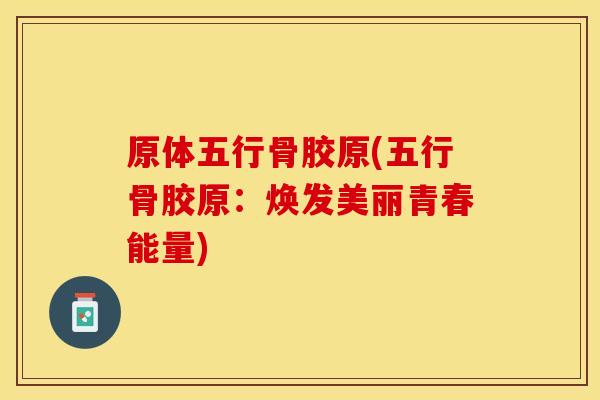 原体五行骨胶原(五行骨胶原：焕发美丽青春能量)