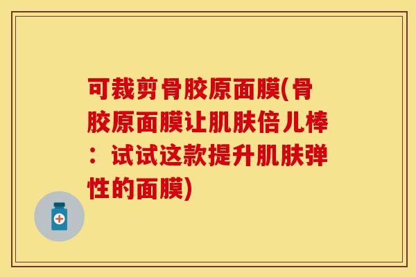 可裁剪骨胶原面膜(骨胶原面膜让倍儿棒:试试这款提升弹性的面膜) 可裁剪骨胶原面膜(骨胶原面膜让倍儿棒:试试这款提升弹性的面膜)