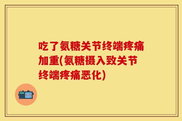 吃了氨糖关节终端疼痛加重(氨糖摄入致关节终端疼痛恶化)