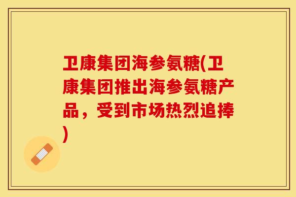 卫康集团海参氨糖(卫康集团推出海参氨糖产品，受到市场热烈追捧)