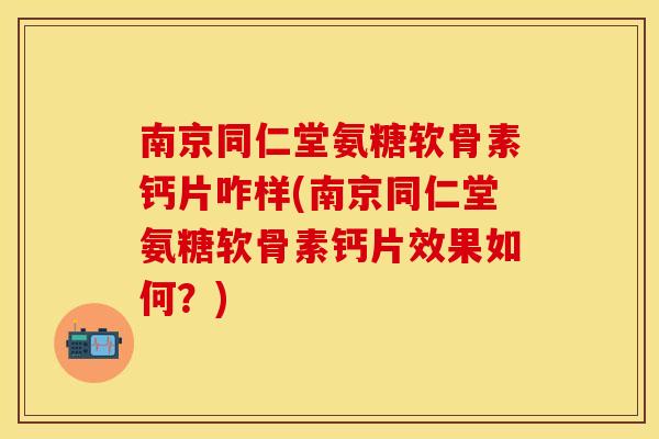 南京同仁堂氨糖软骨素钙片咋样(南京同仁堂氨糖软骨素钙片效果如何？)