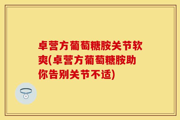 卓营方葡萄糖胺关节软爽(卓营方葡萄糖胺助你告别关节不适)