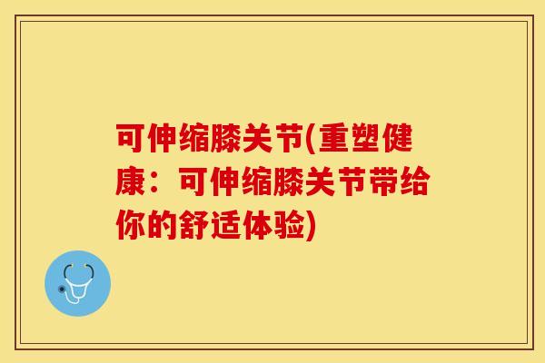 可伸缩膝关节(重塑健康：可伸缩膝关节带给你的舒适体验)