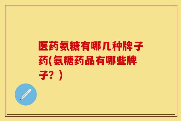 医药氨糖有哪几种牌子药(氨糖药品有哪些牌子？)