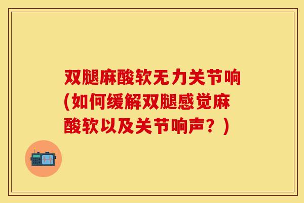 双腿麻酸软无力关节响(如何缓解双腿感觉麻酸软以及关节响声？)