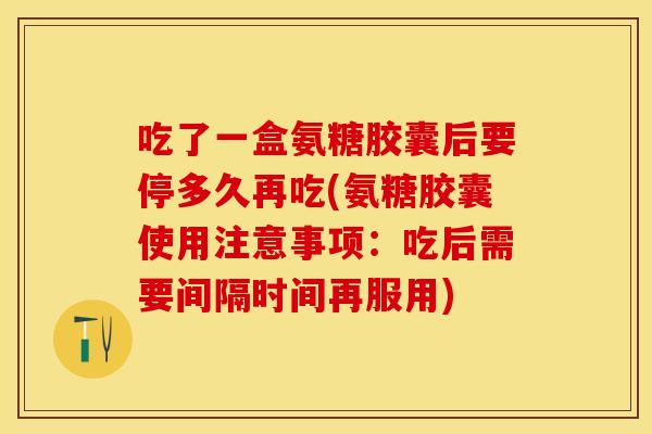 吃了一盒氨糖胶囊后要停多久再吃(氨糖胶囊使用注意事项：吃后需要间隔时间再服用)