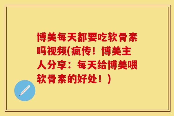 博美每天都要吃软骨素吗视频(疯传！博美主人分享：每天给博美喂软骨素的好处！)