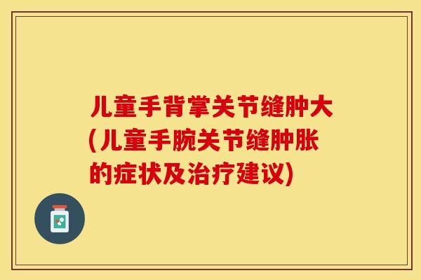儿童手背掌关节缝肿大(儿童手腕关节缝肿胀的症状及治疗建议)