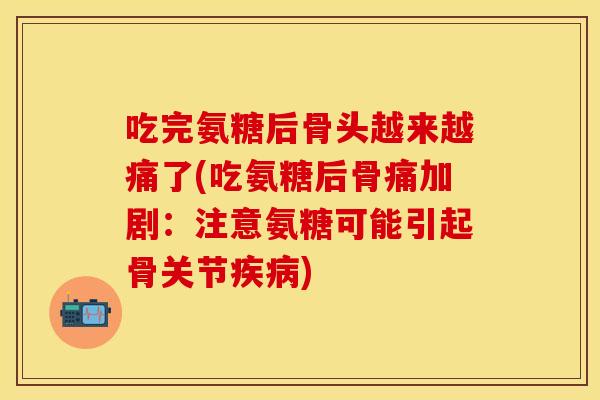 吃完氨糖后骨头越来越痛了(吃氨糖后骨痛加剧：注意氨糖可能引起骨关节疾病)