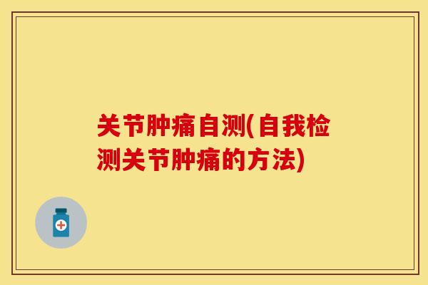 关节肿痛自测(自我检测关节肿痛的方法)