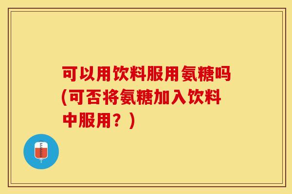 可以用饮料服用氨糖吗(可否将氨糖加入饮料中服用？)