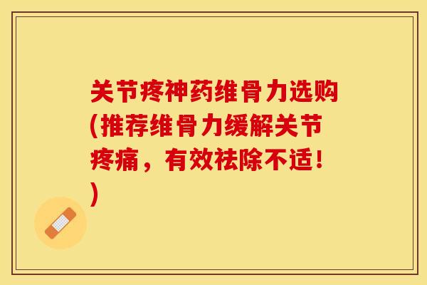 关节疼神药维骨力选购(推荐维骨力缓解关节疼痛，有效祛除不适！)