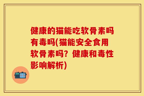 健康的猫能吃软骨素吗有毒吗(猫能安全食用软骨素吗？健康和毒性影响解析)