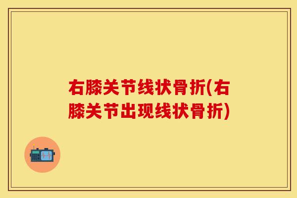 右膝关节线状骨折(右膝关节出现线状骨折)