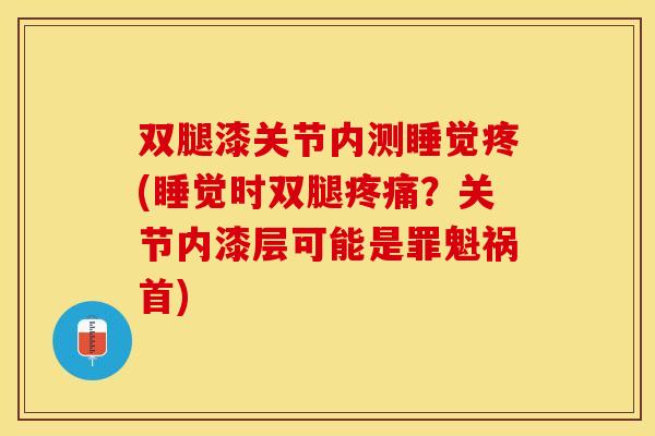 双腿漆关节内测睡觉疼(睡觉时双腿疼痛？关节内漆层可能是罪魁祸首)