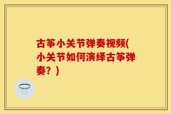 古筝小关节弹奏视频(小关节如何演绎古筝弹奏？)