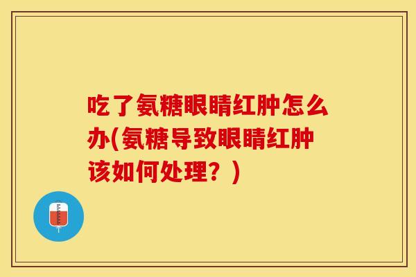 吃了氨糖眼睛红肿怎么办(氨糖导致眼睛红肿该如何处理？)