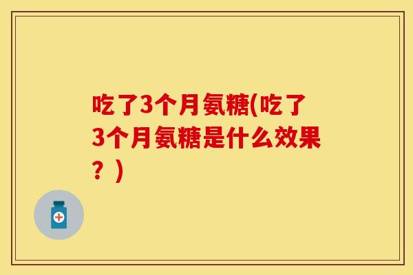 吃了3个月氨糖(吃了3个月氨糖是什么效果？)