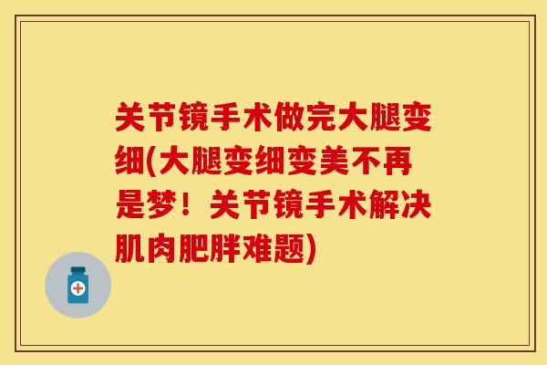 关节镜手术做完大腿变细(大腿变细变美不再是梦！关节镜手术解决肌肉肥胖难题)