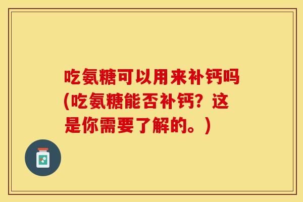 吃氨糖可以用来补钙吗(吃氨糖能否补钙?这是你需要了解的。) 吃氨糖可以用来补钙吗(吃氨糖能否补钙?这是你需要了解的。)