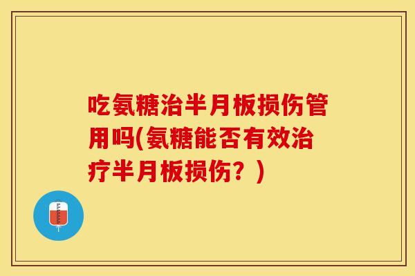 吃氨糖治半月板损伤管用吗(氨糖能否有效治疗半月板损伤？)