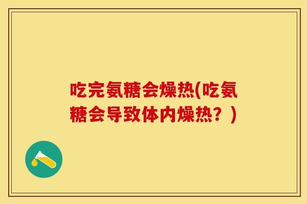 吃完氨糖会燥热(吃氨糖会导致体内燥热？)