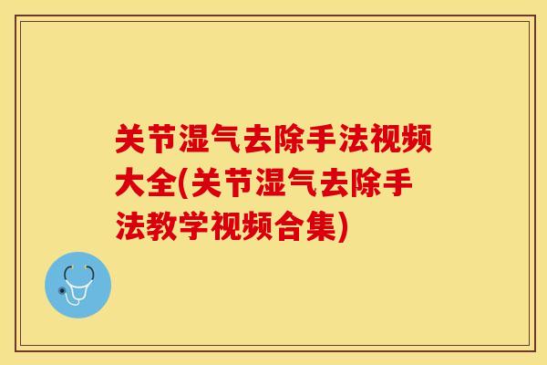 关节湿气去除手法视频大全(关节湿气去除手法教学视频合集)