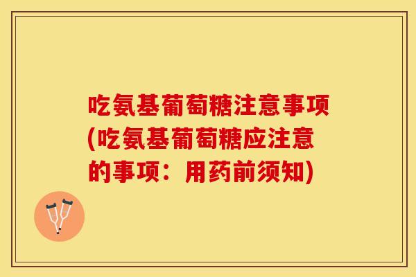 吃氨基葡萄糖注意事项(吃氨基葡萄糖应注意的事项：用药前须知)