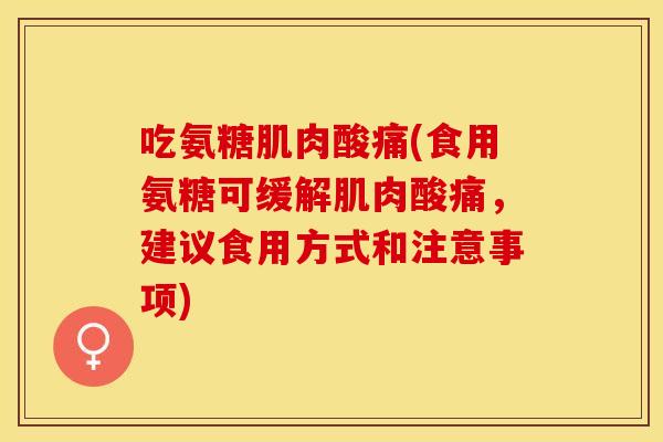 吃氨糖肌肉酸痛(食用氨糖可缓解肌肉酸痛，建议食用方式和注意事项)